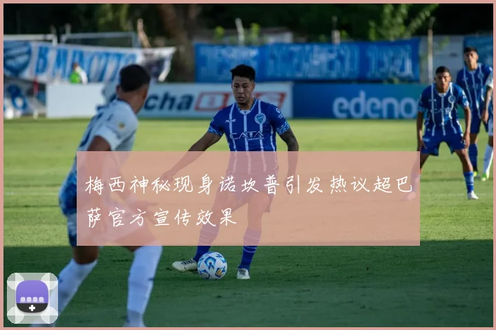 梅西神秘现身诺坎普引发热议超巴萨官方宣传效果