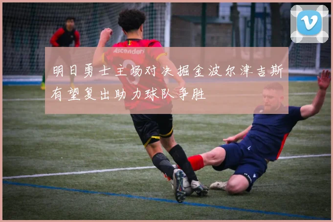 明日勇士主场对决掘金波尔津吉斯有望复出助力球队争胜