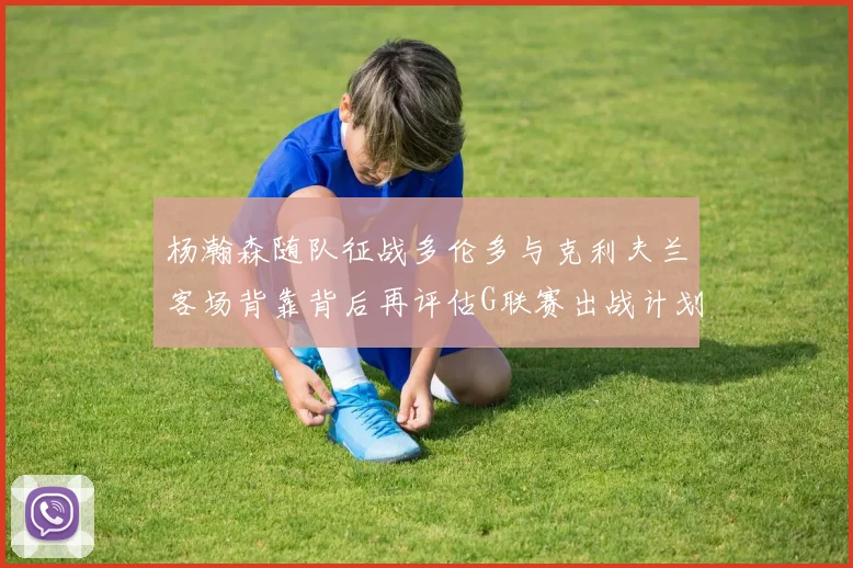 杨瀚森随队征战多伦多与克利夫兰客场背靠背后再评估G联赛出战计划