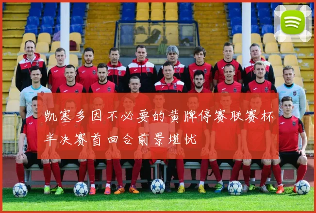 凯塞多因不必要的黄牌停赛联赛杯半决赛首回合前景堪忧