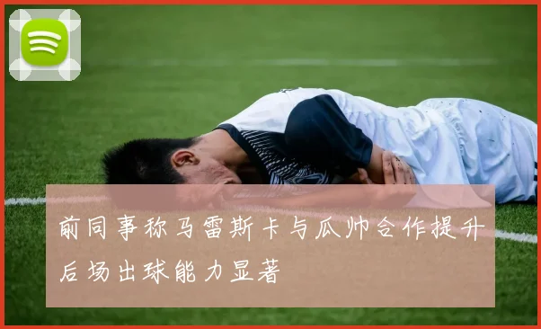 前同事称马雷斯卡与瓜帅合作提升后场出球能力显著
