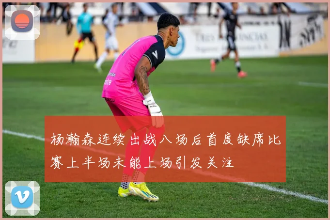 杨瀚森连续出战八场后首度缺席比赛上半场未能上场引发关注