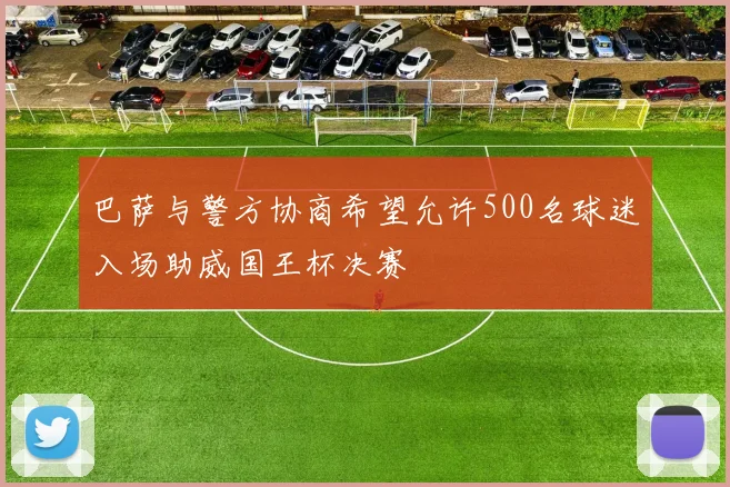 巴萨与警方协商希望允许500名球迷入场助威国王杯决赛
