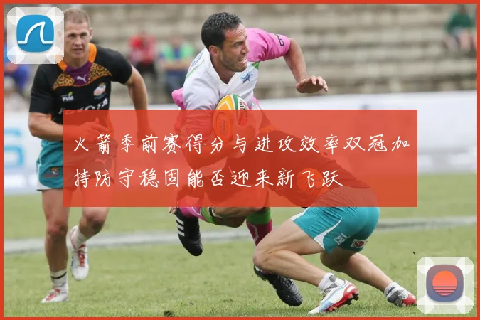 火箭季前赛得分与进攻效率双冠加持防守稳固能否迎来新飞跃