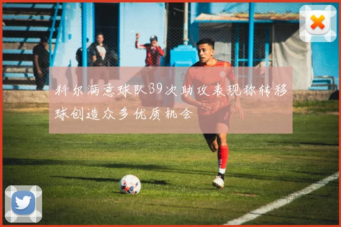 科尔满意球队39次助攻表现称转移球创造众多优质机会