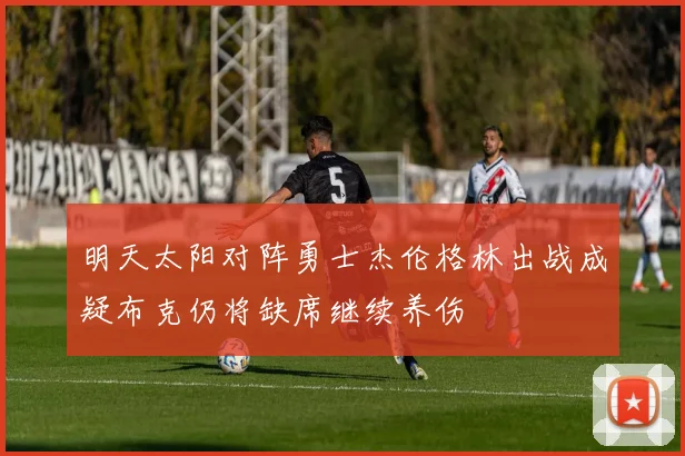 明天太阳对阵勇士杰伦格林出战成疑布克仍将缺席继续养伤