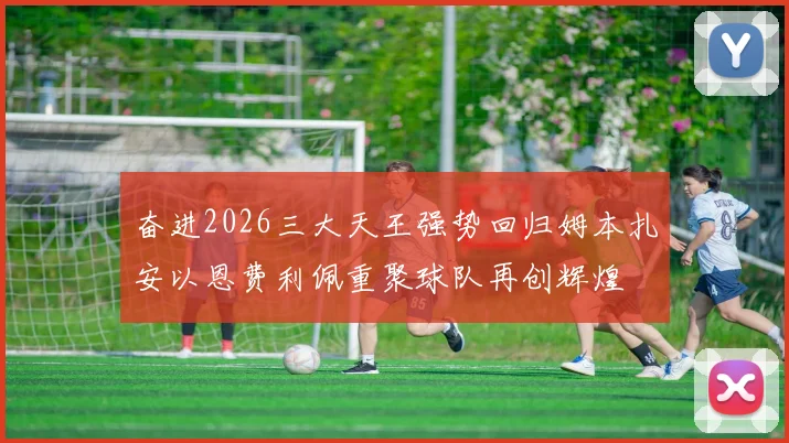 奋进2026三大天王强势回归姆本扎安以恩费利佩重聚球队再创辉煌
