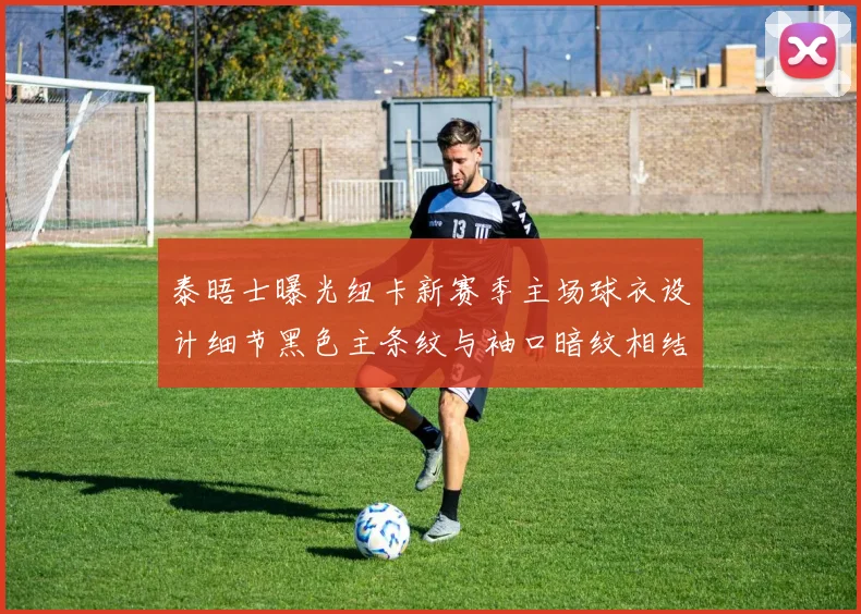泰晤士曝光纽卡新赛季主场球衣设计细节黑色主条纹与袖口暗纹相结合