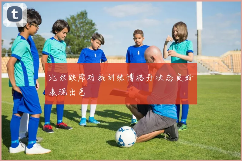 比尔缺席对抗训练博格丹状态良好表现出色