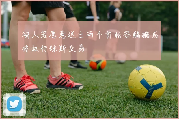 湖人若愿意送出两个首轮签鹈鹕或将放行琼斯交易