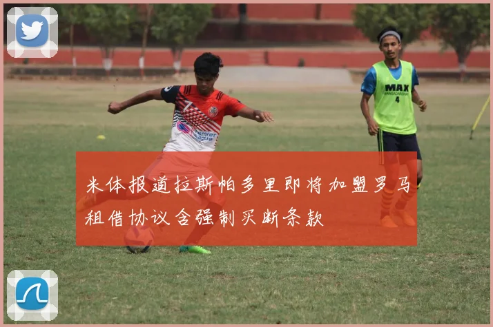 米体报道拉斯帕多里即将加盟罗马租借协议含强制买断条款