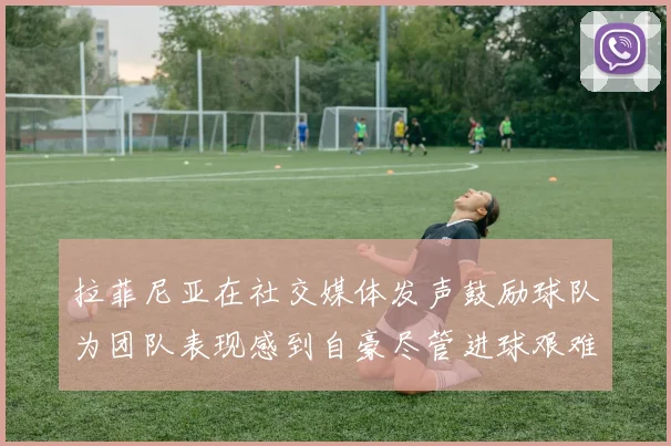 拉菲尼亚在社交媒体发声鼓励球队为团队表现感到自豪尽管进球艰难