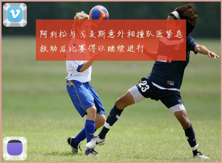 阿利松与戈麦斯意外相撞队医紧急救助后比赛得以继续进行