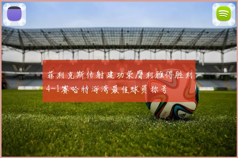 菲利克斯传射建功荣膺利雅得胜利4-1赛哈特海湾最佳球员称号