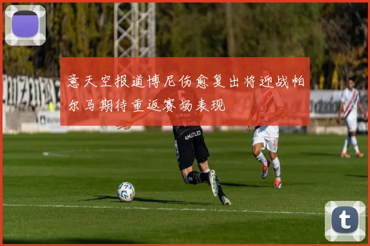 意天空报道博尼伤愈复出将迎战帕尔马期待重返赛场表现