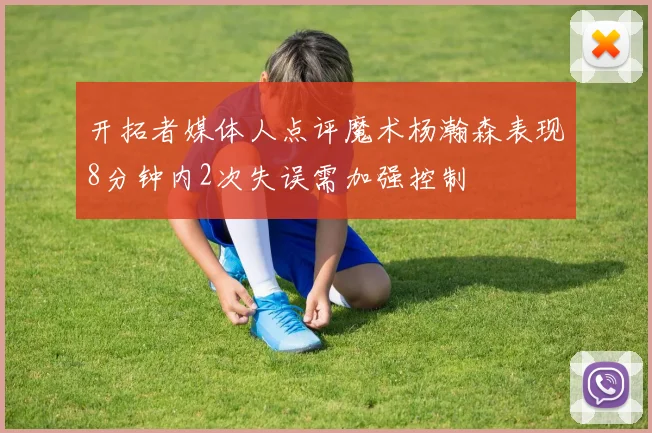 开拓者媒体人点评魔术杨瀚森表现8分钟内2次失误需加强控制