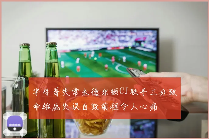 字母哥失常米德尔顿CJ联手三分致命雄鹿失误自毁前程令人心痛