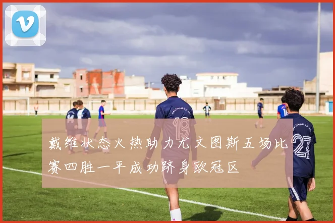 戴维状态火热助力尤文图斯五场比赛四胜一平成功跻身欧冠区