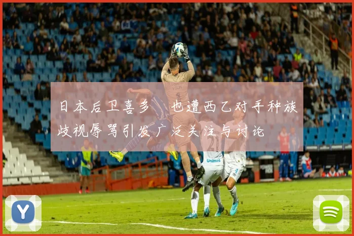 日本后卫喜多壱也遭西乙对手种族歧视辱骂引发广泛关注与讨论