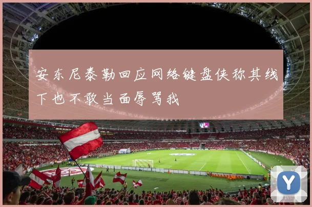 安东尼泰勒回应网络键盘侠称其线下也不敢当面辱骂我