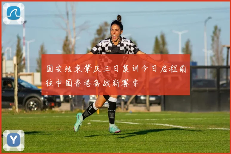 国安结束肇庆三日集训今日启程前往中国香港备战新赛季