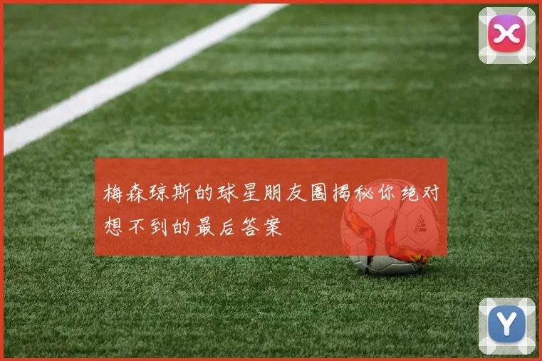梅森琼斯的球星朋友圈揭秘你绝对想不到的最后答案