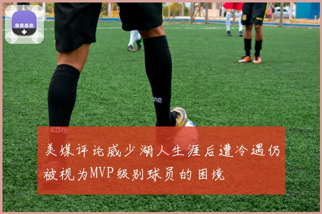 美媒评论威少湖人生涯后遭冷遇仍被视为MVP级别球员的困境
