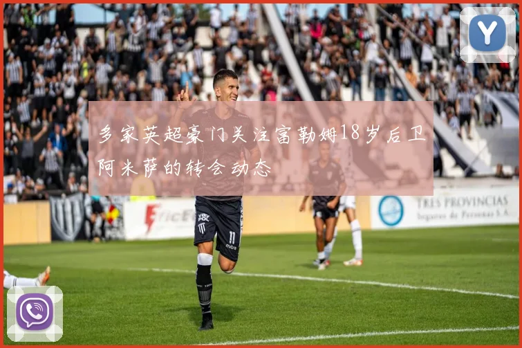 多家英超豪门关注富勒姆18岁后卫阿米萨的转会动态