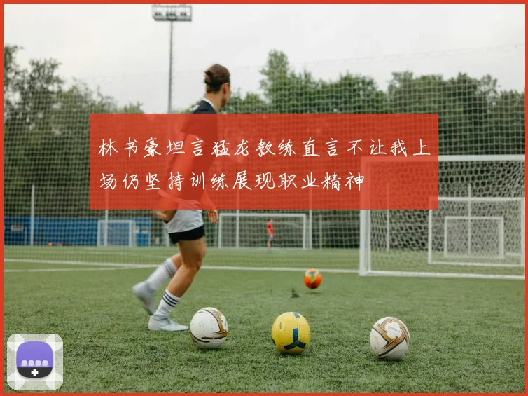 林书豪坦言猛龙教练直言不让我上场仍坚持训练展现职业精神