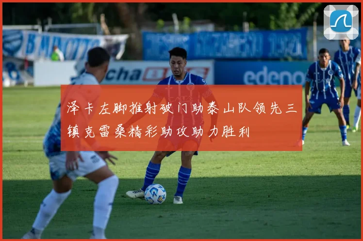 泽卡左脚推射破门助泰山队领先三镇克雷桑精彩助攻助力胜利