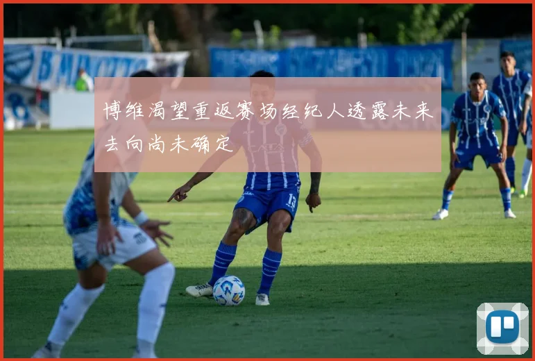 博维渴望重返赛场经纪人透露未来去向尚未确定