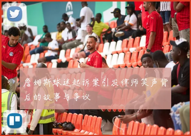 詹姆斯球迷起诉案引发律师笑声背后的故事与争议