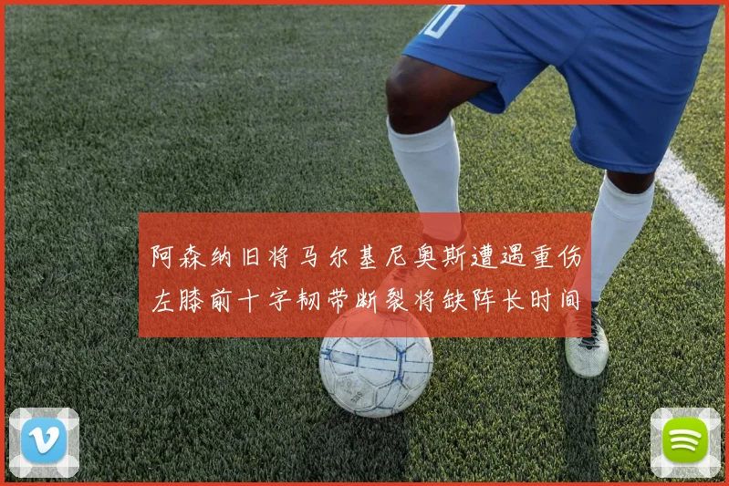 阿森纳旧将马尔基尼奥斯遭遇重伤左膝前十字韧带断裂将缺阵长时间