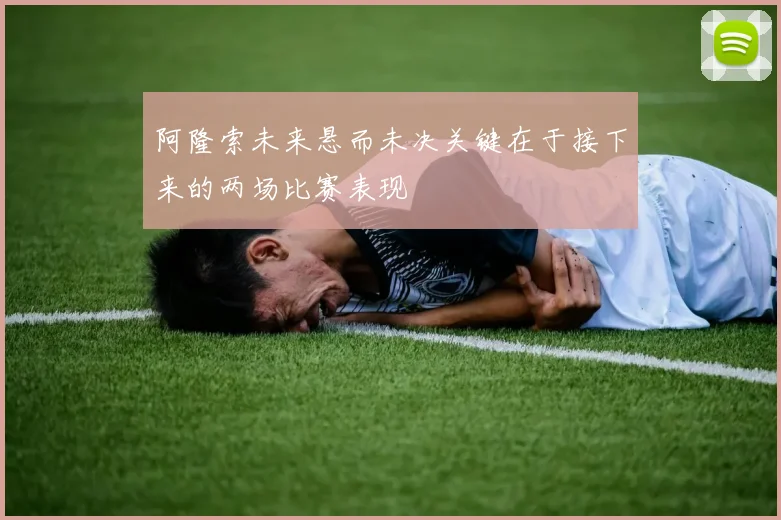 阿隆索未来悬而未决关键在于接下来的两场比赛表现