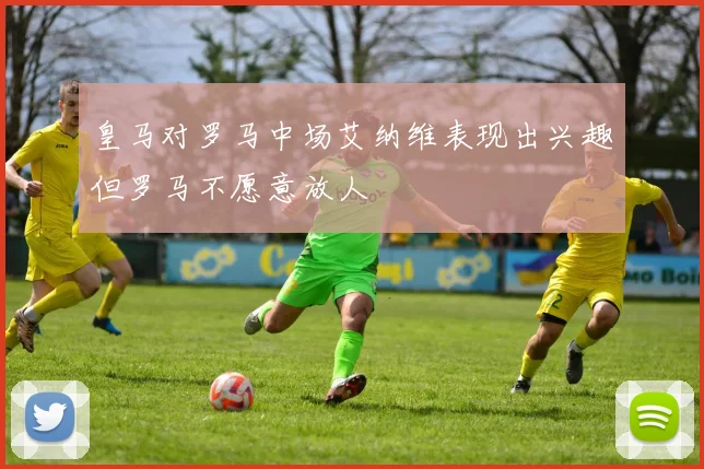 皇马对罗马中场艾纳维表现出兴趣但罗马不愿意放人