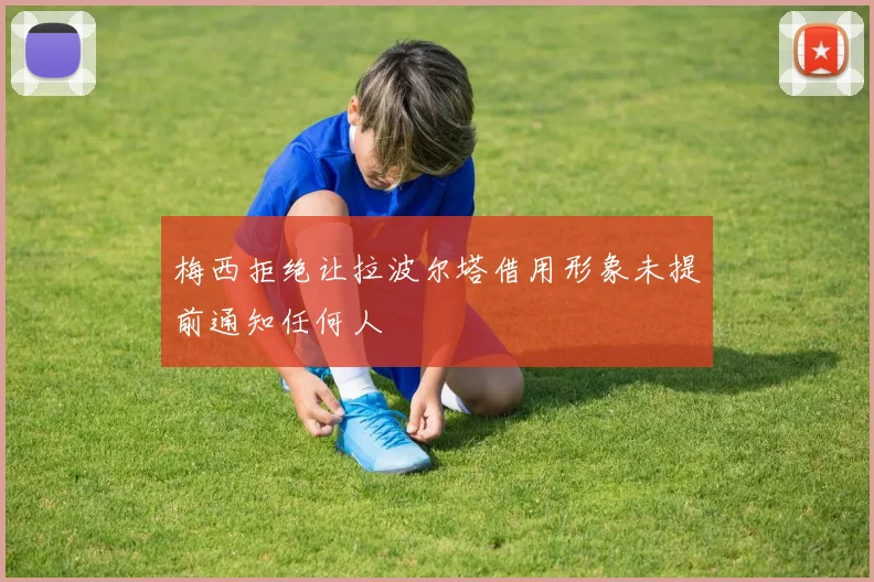 梅西拒绝让拉波尔塔借用形象未提前通知任何人