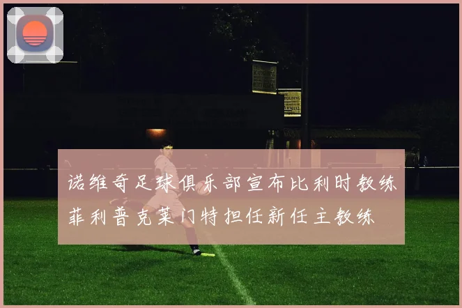 诺维奇足球俱乐部宣布比利时教练菲利普克莱门特担任新任主教练