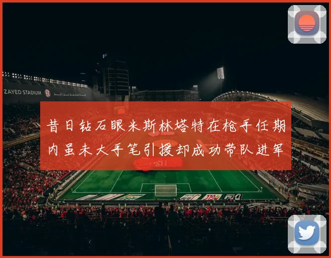 昔日钻石眼米斯林塔特在枪手任期内虽未大手笔引援却成功带队进军欧联决赛