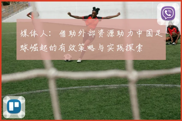 媒体人：借助外部资源助力中国足球崛起的有效策略与实践探索