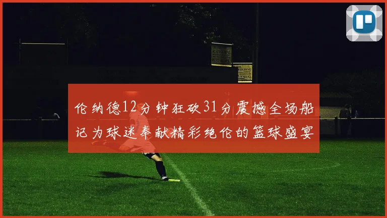 伦纳德12分钟狂砍31分震撼全场船记为球迷奉献精彩绝伦的篮球盛宴