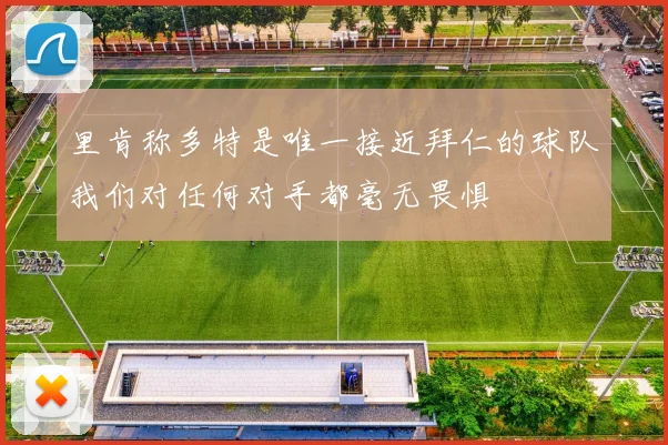 里肯称多特是唯一接近拜仁的球队我们对任何对手都毫无畏惧